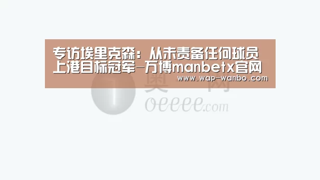 专访埃里克森:从未责备任何球员 上港目标冠军-万博manbetx官网(图4) 万博manbetx体育